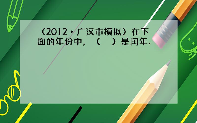 （2012•广汉市模拟）在下面的年份中，（　　）是闰年．