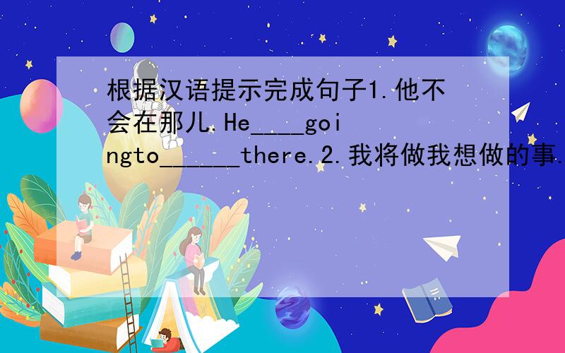 根据汉语提示完成句子1.他不会在那儿.He____goingto______there.2.我将做我想做的事.I'm g