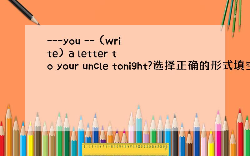 ---you -- (write) a letter to your uncle tonight?选择正确的形式填空