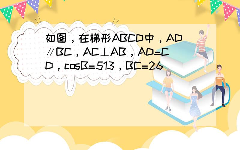 如图，在梯形ABCD中，AD∥BC，AC⊥AB，AD=CD，cosB=513，BC=26．