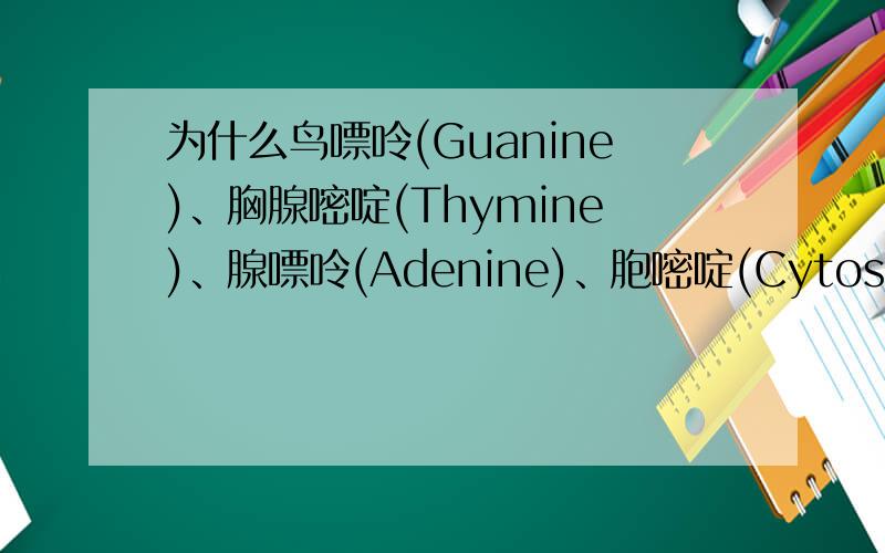 为什么鸟嘌呤(Guanine)、胸腺嘧啶(Thymine)、腺嘌呤(Adenine)、胞嘧啶(Cytosine)
