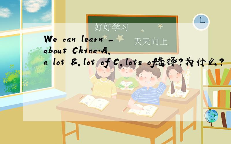 We can learn _about China.A,a lot B,lot of C,lots of选择?为什么?