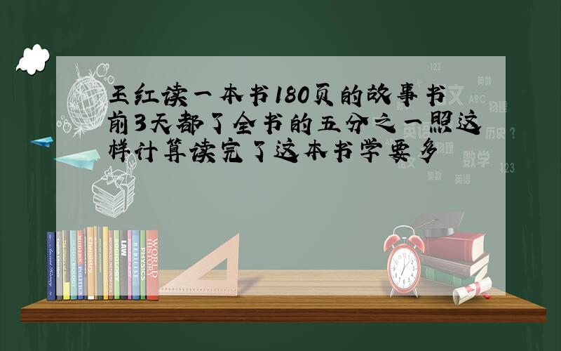 王红读一本书180页的故事书前3天都了全书的五分之一照这样计算读完了这本书学要多
