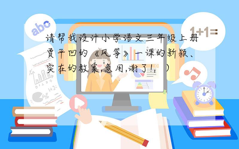 请帮我设计小学语文三年级上册贾平凹的《风筝》一课的新颖、实在的教案,急用,谢了!：）