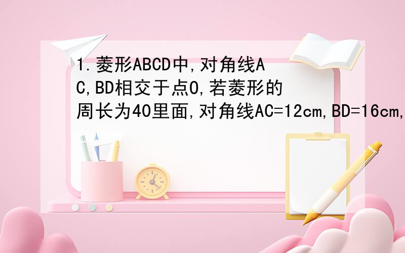 1.菱形ABCD中,对角线AC,BD相交于点O,若菱形的周长为40里面,对角线AC=12cm,BD=16cm,那么菱形的