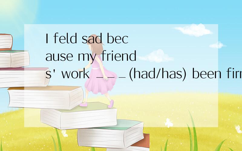 I feld sad because my friends' work ___(had/has) been firm?