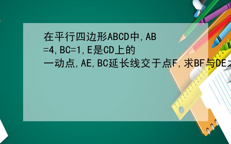 在平行四边形ABCD中,AB=4,BC=1,E是CD上的一动点,AE,BC延长线交于点F,求BF与DE之间的关系式及.