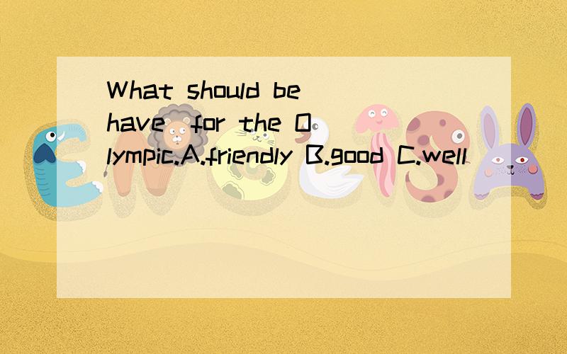 What should behave_for the Olympic.A.friendly B.good C.well