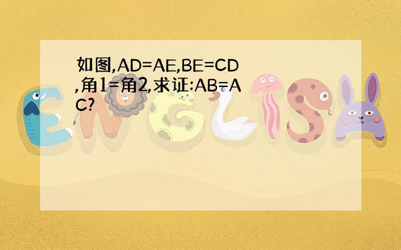 如图,AD=AE,BE=CD,角1=角2,求证:AB=AC?