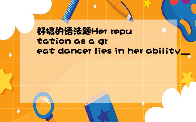 好搞的语法题Her reputation as a great dancer lies in her ability__