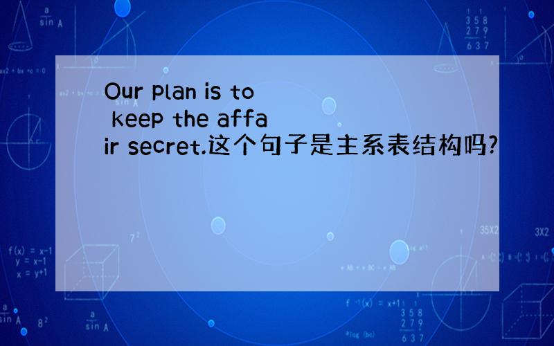 Our plan is to keep the affair secret.这个句子是主系表结构吗?