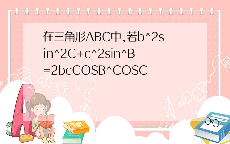 在三角形ABC中,若b^2sin^2C+c^2sin^B=2bcCOSB^COSC