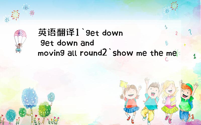 英语翻译1`get down get down and moving all round2`show me the me