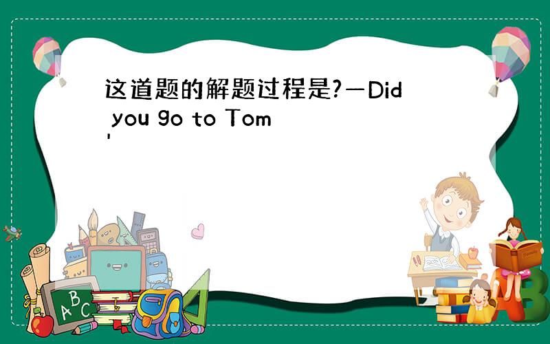 这道题的解题过程是?—Did you go to Tom'