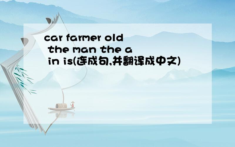 car farmer old the man the a in is(连成句,并翻译成中文)