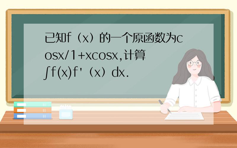 已知f（x）的一个原函数为cosx/1+xcosx,计算∫f(x)f'（x）dx.