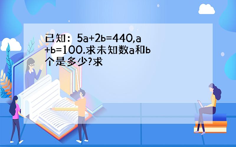 已知：5a+2b=440,a+b=100.求未知数a和b个是多少?求