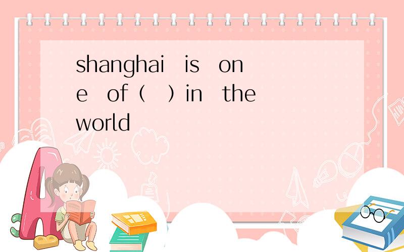 shanghai　is　one　of（　）in　the　world