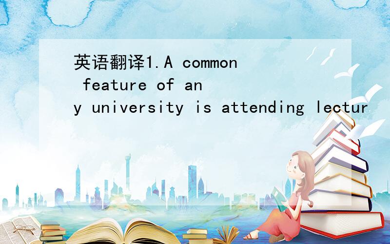 英语翻译1.A common feature of any university is attending lectur