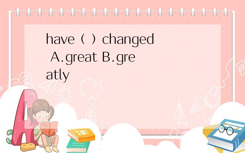 have（ ）changed A.great B.greatly