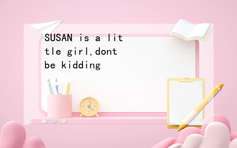 SUSAN is a little girl,dont be kidding