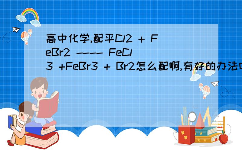 高中化学,配平Cl2 + FeBr2 ---- FeCl3 +FeBr3 + Br2怎么配啊,有好的办法吗?这个方程是氯