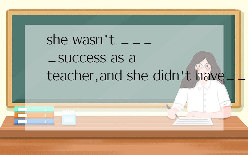 she wasn't ____success as a teacher,and she didn't have____s