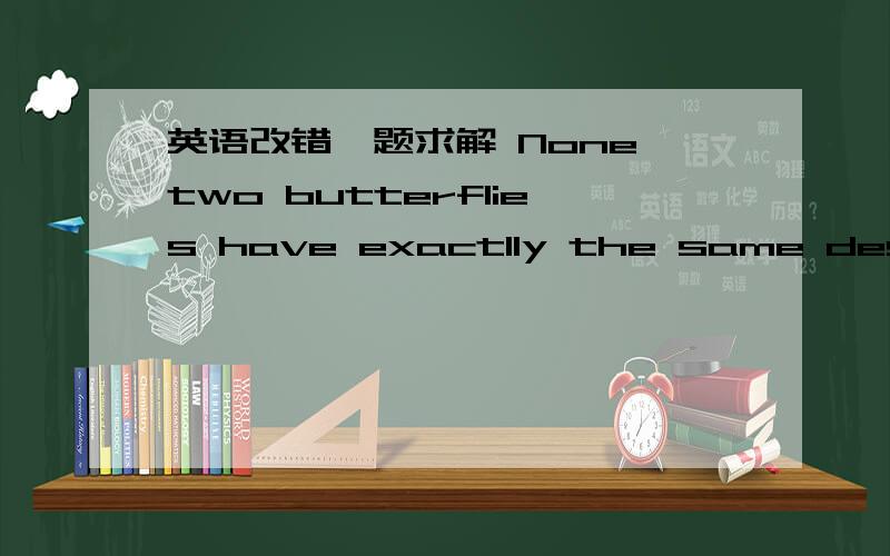 英语改错一题求解 None two butterflies have exactlly the same design