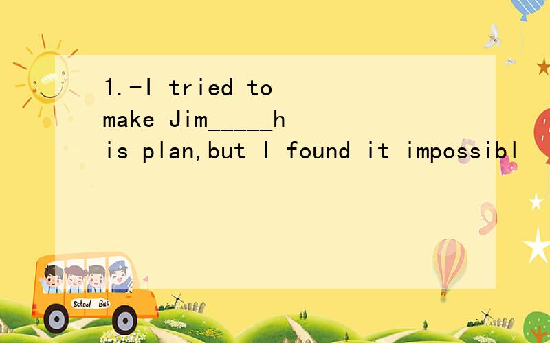 1.-I tried to make Jim_____his plan,but I found it impossibl
