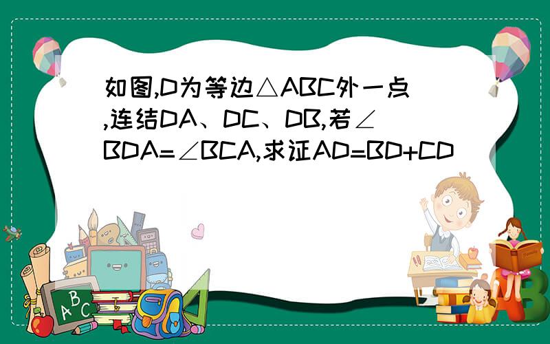 如图,D为等边△ABC外一点,连结DA、DC、DB,若∠BDA=∠BCA,求证AD=BD+CD