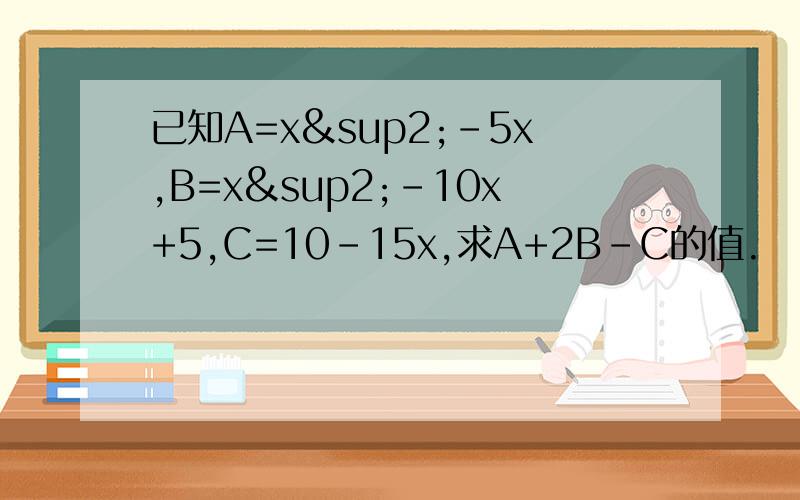 已知A=x²-5x,B=x²-10x+5,C=10-15x,求A+2B-C的值.