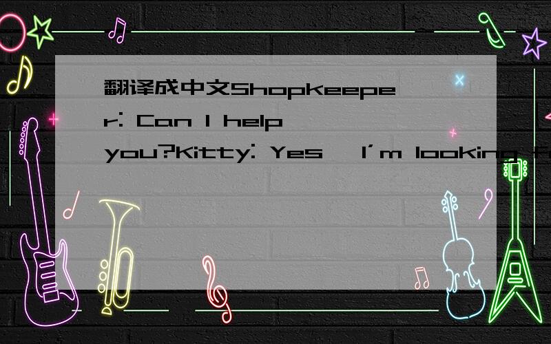翻译成中文Shopkeeper: Can I help you?Kitty: Yes, I’m looking for