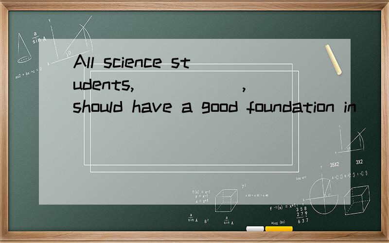All science students,______,should have a good foundation in