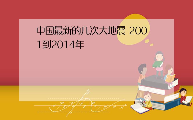 中国最新的几次大地震 2001到2014年