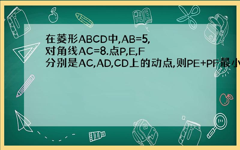 在菱形ABCD中,AB=5,对角线AC=8.点P,E,F分别是AC,AD,CD上的动点,则PE+PF最小值