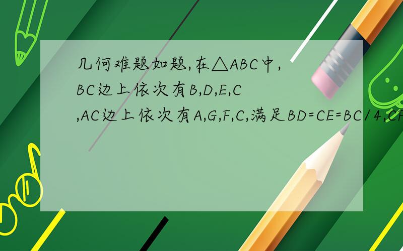 几何难题如题,在△ABC中,BC边上依次有B,D,E,C,AC边上依次有A,G,F,C,满足BD=CE=BC/4,CF=