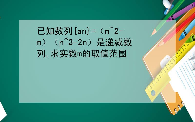 已知数列{an}=（m^2-m）（n^3-2n）是递减数列,求实数m的取值范围