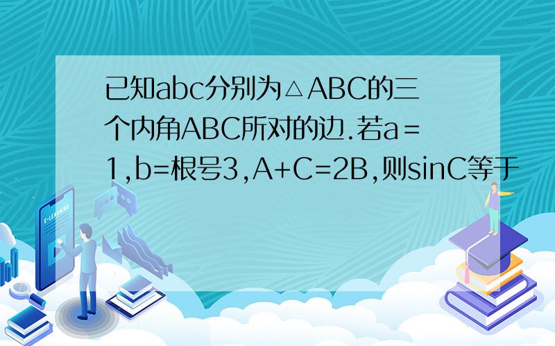 已知abc分别为△ABC的三个内角ABC所对的边.若a＝1,b=根号3,A+C=2B,则sinC等于