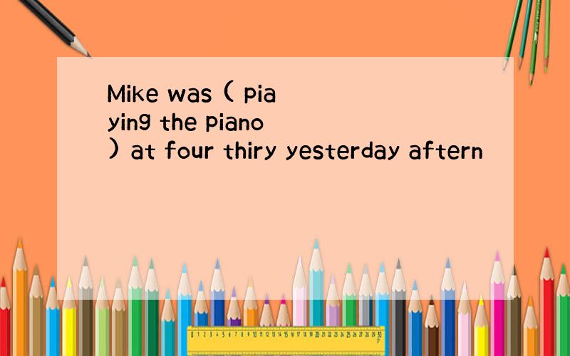 Mike was ( piaying the piano) at four thiry yesterday aftern