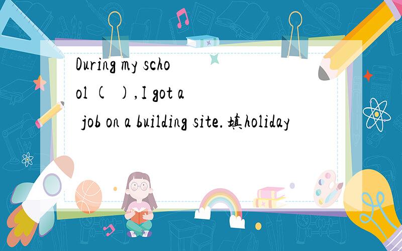 During my school ( ),I got a job on a building site.填holiday