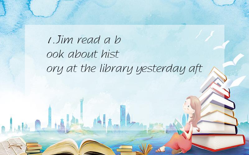 1.Jim read a book about history at the library yesterday aft