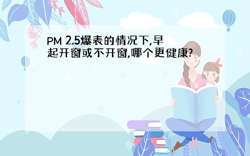 PM 2.5爆表的情况下,早起开窗或不开窗,哪个更健康?