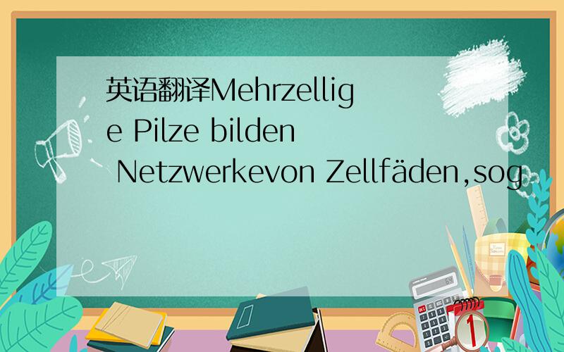 英语翻译Mehrzellige Pilze bilden Netzwerkevon Zellfäden,sog