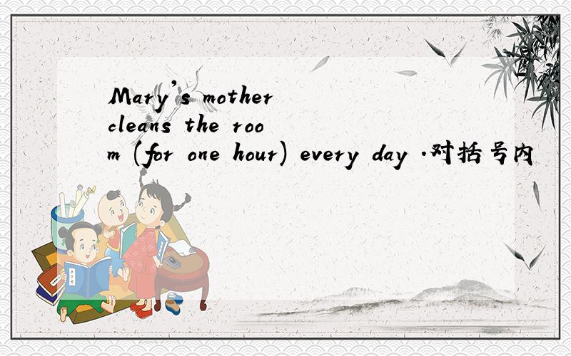 Mary's mother cleans the room (for one hour) every day .对括号内