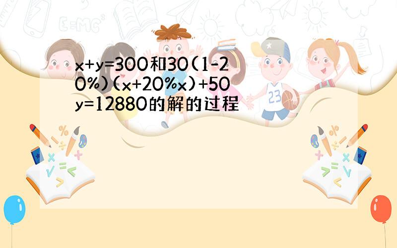 x+y=300和30(1-20%)(x+20%x)+50y=12880的解的过程