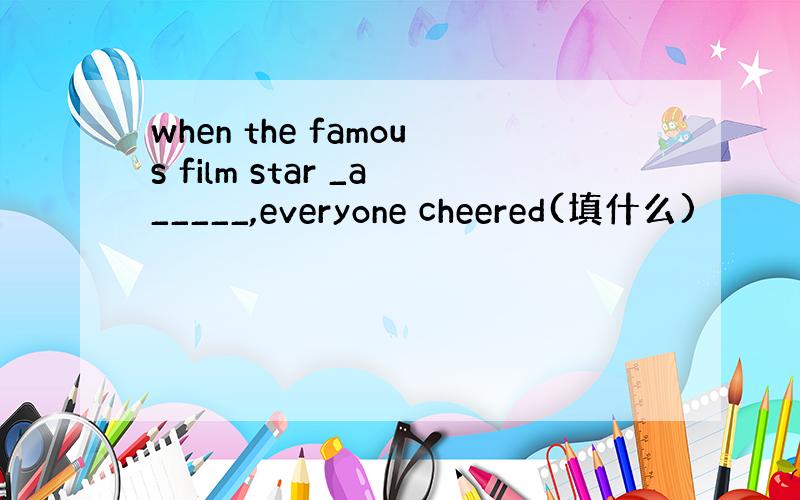 when the famous film star _a_____,everyone cheered(填什么)