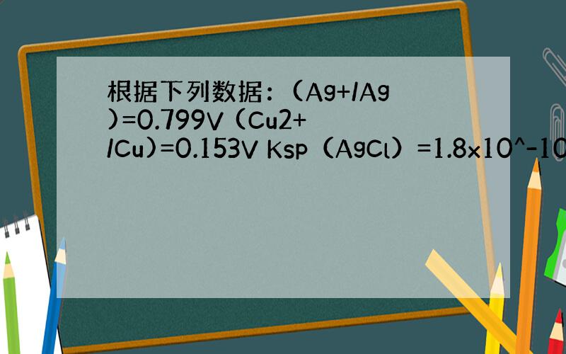 根据下列数据：(Ag+/Ag)=0.799V (Cu2+/Cu)=0.153V Ksp（AgCl）=1.8x10^-10