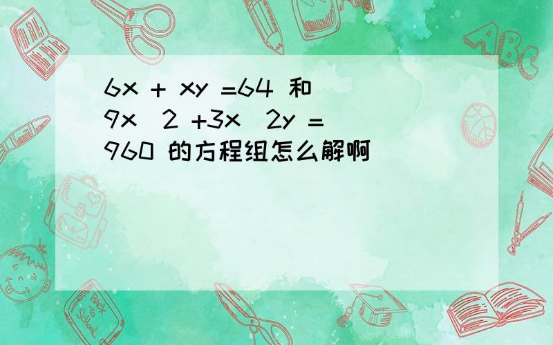 6x + xy =64 和 9x^2 +3x^2y = 960 的方程组怎么解啊