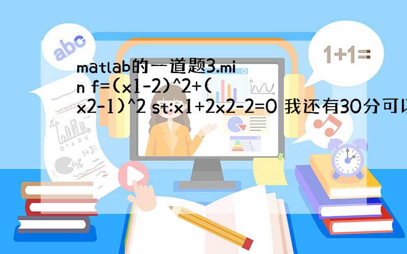 matlab的一道题3.min f=(x1-2)^2+(x2-1)^2 st:x1+2x2-2=0 我还有30分可以加