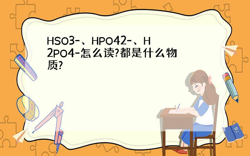 HSO3-、HPO42-、H2PO4-怎么读?都是什么物质?